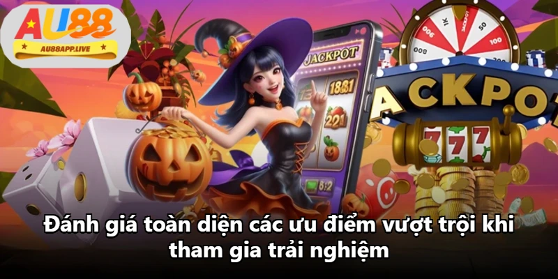Đánh giá toàn diện các ưu điểm vượt trội khi tham gia trải nghiệm